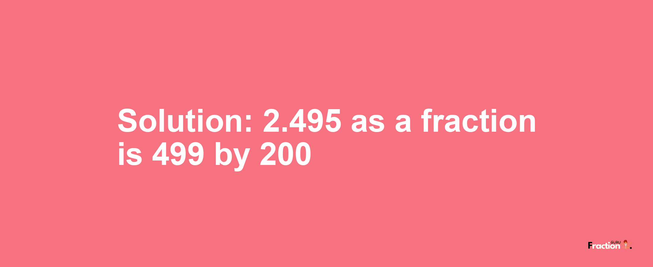 Solution:2.495 as a fraction is 499/200